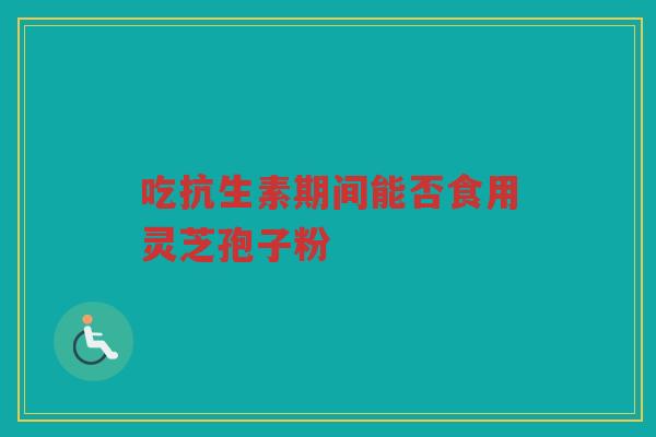 吃抗生素期间能否食用灵芝孢子粉