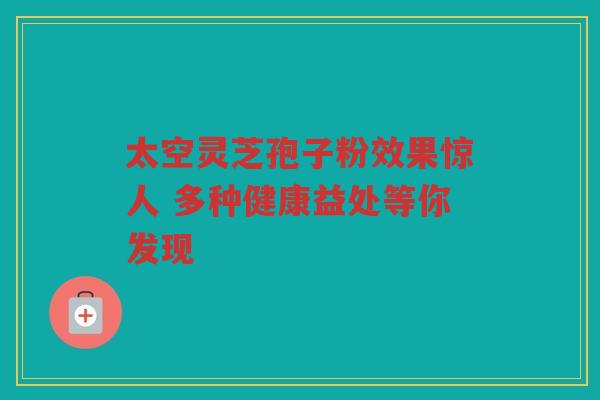 太空灵芝孢子粉效果惊人 多种健康益处等你发现
