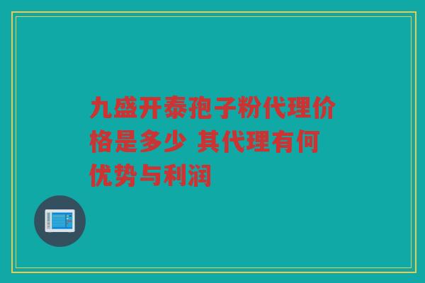 九盛开泰孢子粉代理价格是多少 其代理有何优势与利润