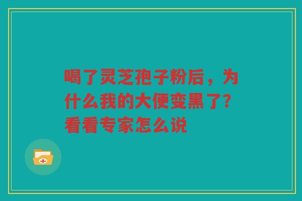 喝了灵芝孢子粉后，为什么我的大便变黑了？看看专家怎么说