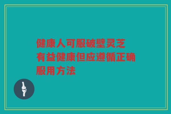 健康人可服破壁灵芝 有益健康但应遵循正确服用方法