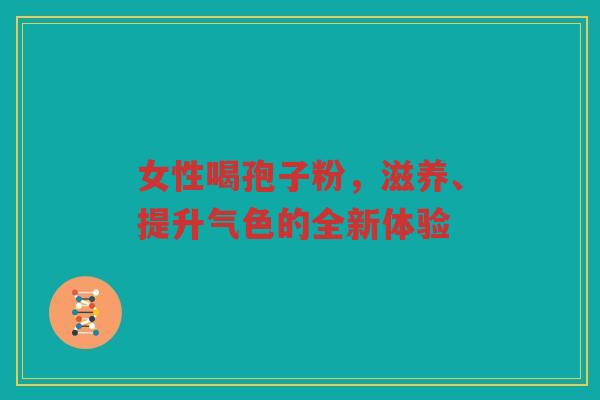 女性喝孢子粉，滋养、提升气色的全新体验