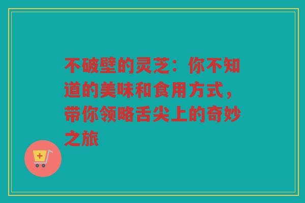 不破壁的灵芝：你不知道的美味和食用方式，带你领略舌尖上的奇妙之旅