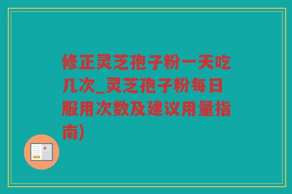 修正灵芝孢子粉一天吃几次_灵芝孢子粉每日服用次数及建议用量指南)