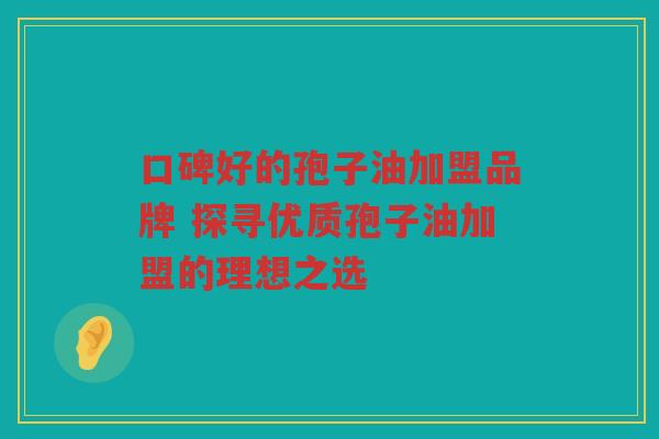 口碑好的孢子油加盟品牌 探寻优质孢子油加盟的理想之选