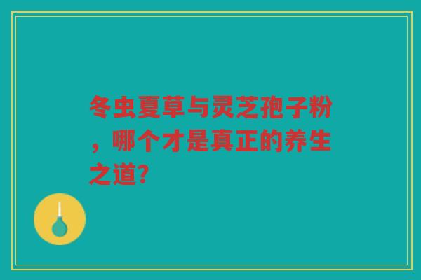 冬虫夏草与灵芝孢子粉，哪个才是真正的养生之道？