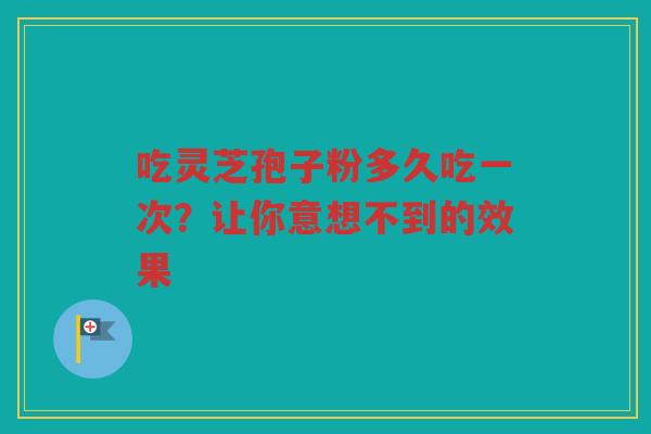吃灵芝孢子粉多久吃一次？让你意想不到的效果
