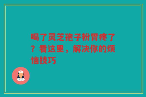 喝了灵芝孢子粉胃疼了？看这里，解决你的烦恼技巧