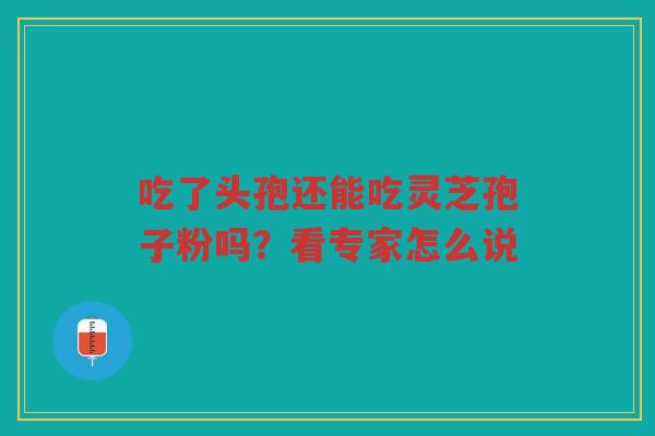 吃了头孢还能吃灵芝孢子粉吗？看专家怎么说