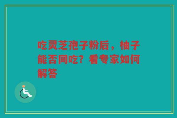 吃灵芝孢子粉后，柚子能否同吃？看专家如何解答