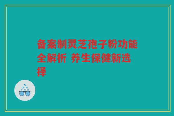 备案制灵芝孢子粉功能全解析 养生保健新选择