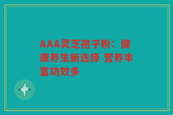 AAA灵芝孢子粉：健康养生新选择 营养丰富功效多