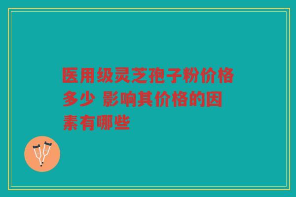 医用级灵芝孢子粉价格多少 影响其价格的因素有哪些