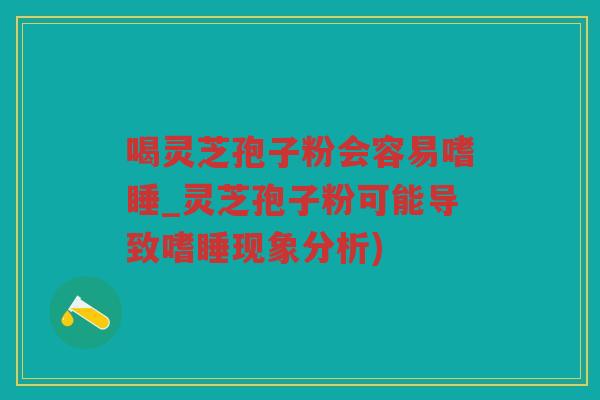喝灵芝孢子粉会容易嗜睡_灵芝孢子粉可能导致嗜睡现象分析)