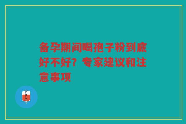 备孕期间喝孢子粉到底好不好？专家建议和注意事项