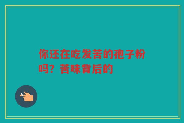 你还在吃发苦的孢子粉吗？苦味背后的