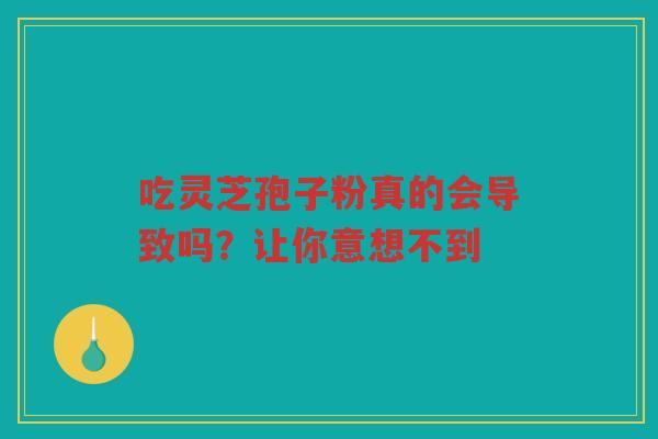 吃灵芝孢子粉真的会导致吗？让你意想不到