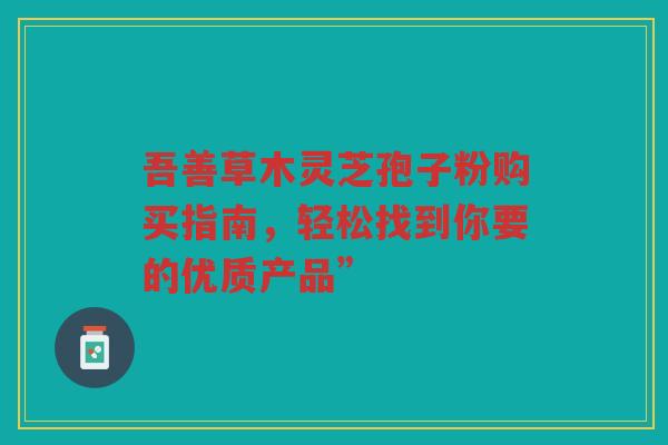 吾善草木灵芝孢子粉购买指南，轻松找到你要的优质产品”