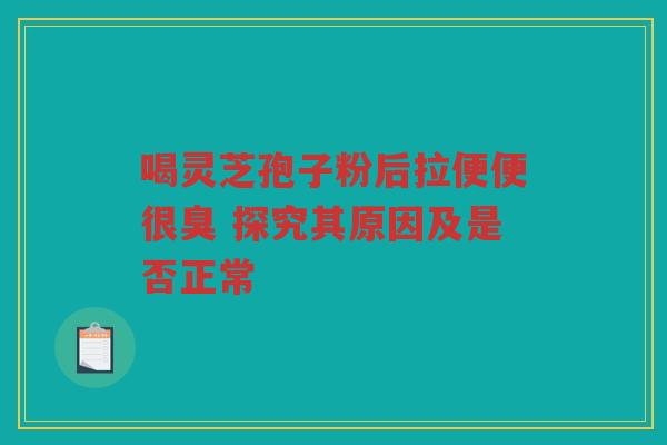 喝灵芝孢子粉后拉便便很臭 探究其原因及是否正常