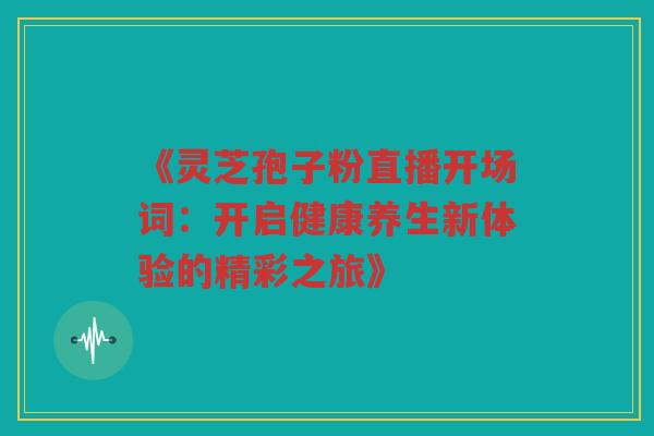 《灵芝孢子粉直播开场词：开启健康养生新体验的精彩之旅》