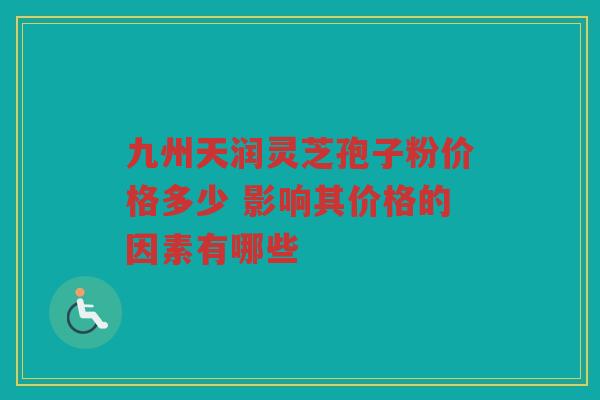 九州天润灵芝孢子粉价格多少 影响其价格的因素有哪些