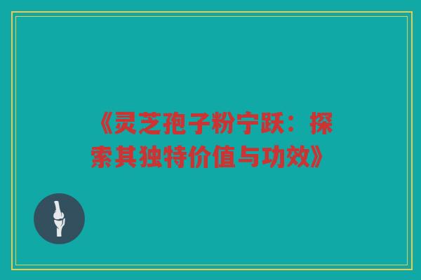 《灵芝孢子粉宁跃：探索其独特价值与功效》