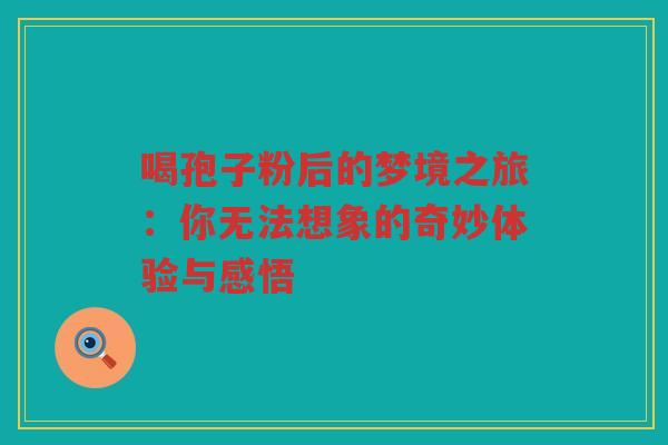 喝孢子粉后的梦境之旅：你无法想象的奇妙体验与感悟
