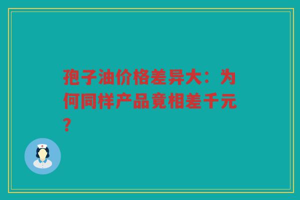 孢子油价格差异大：为何同样产品竟相差千元？