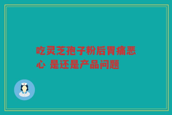 吃灵芝孢子粉后胃痛恶心 是还是产品问题
