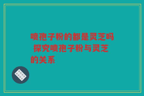 喷孢子粉的都是灵芝吗 探究喷孢子粉与灵芝的关系