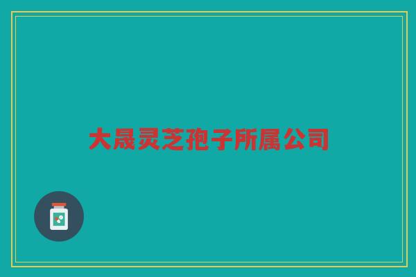 大晟灵芝孢子所属公司