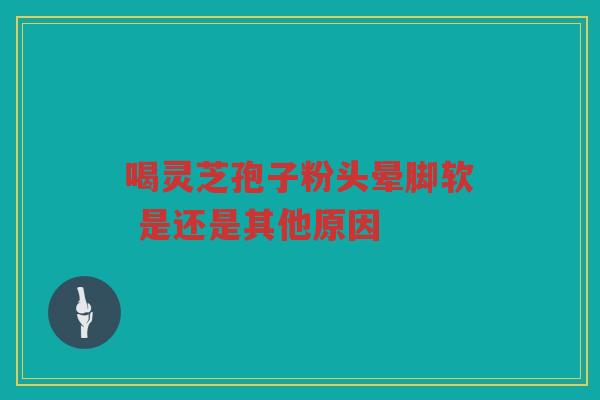 喝灵芝孢子粉头晕脚软 是还是其他原因 喝灵芝孢子粉头晕脚软 是还是其他原因