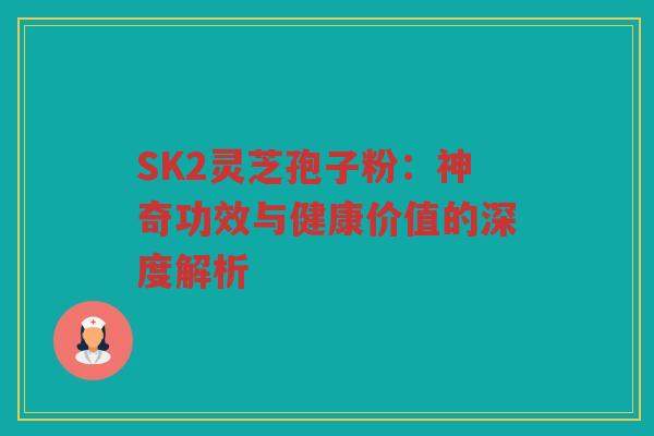 SK2灵芝孢子粉：神奇功效与健康价值的深度解析