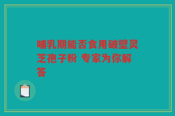 哺乳期能否食用破壁灵芝孢子粉 专家为你解答