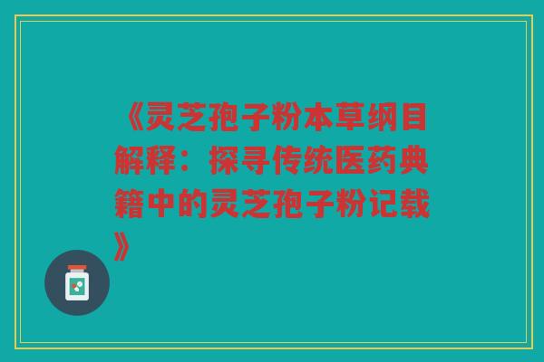 《灵芝孢子粉本草纲目解释：探寻传统医药典籍中的灵芝孢子粉记载》