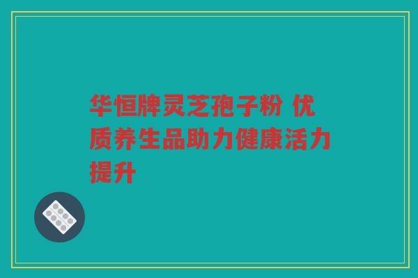 华恒牌灵芝孢子粉 优质养生品助力健康活力提升