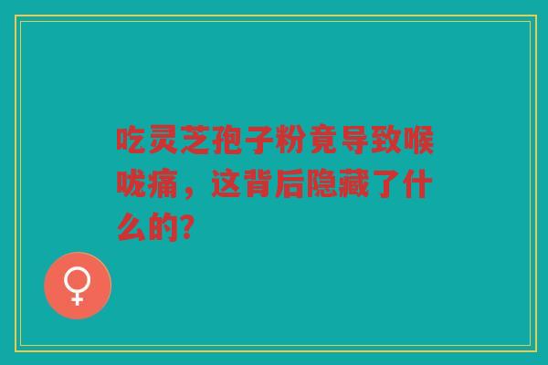 吃灵芝孢子粉竟导致喉咙痛，这背后隐藏了什么的？