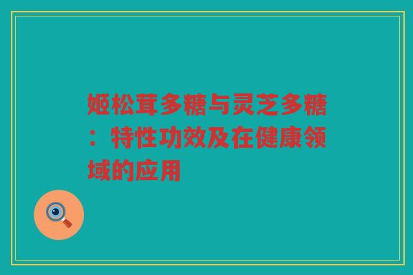 姬松茸多糖与灵芝多糖：特性功效及在健康领域的应用