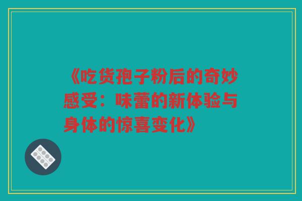 《吃货孢子粉后的奇妙感受：味蕾的新体验与身体的惊喜变化》