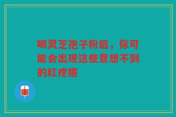 喝灵芝孢子粉后，你可能会出现这些意想不到的红疙瘩