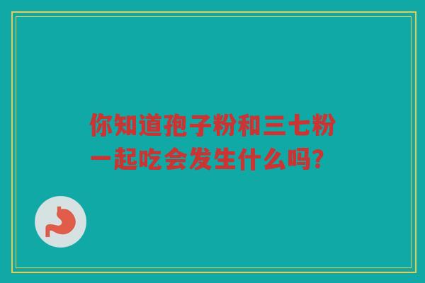 你知道孢子粉和三七粉一起吃会发生什么吗？