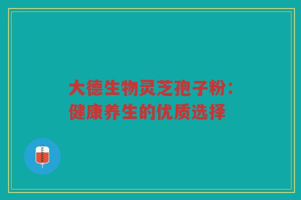 大德生物灵芝孢子粉：健康养生的优质选择