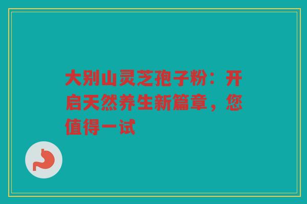 大别山灵芝孢子粉：开启天然养生新篇章，您值得一试