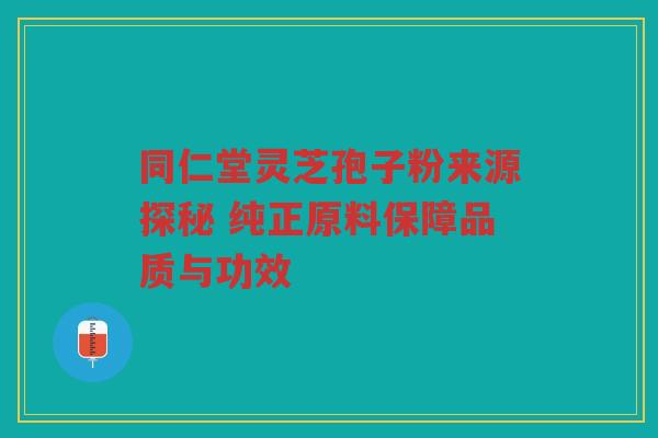 同仁堂灵芝孢子粉来源探秘 纯正原料保障品质与功效