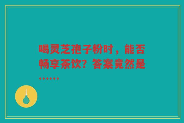 喝灵芝孢子粉时，能否畅享茶饮？答案竟然是……