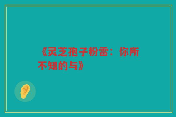 《灵芝孢子粉雷：你所不知的与》