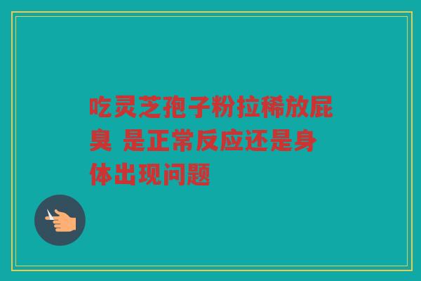 吃灵芝孢子粉拉稀放屁臭 是正常反应还是身体出现问题