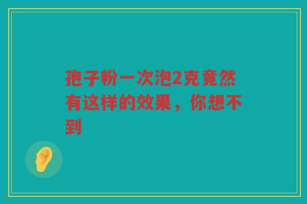 孢子粉一次泡2克竟然有这样的效果，你想不到