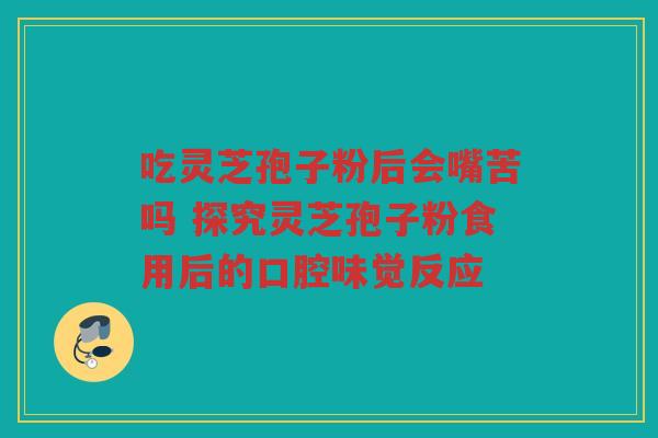 吃灵芝孢子粉后会嘴苦吗 探究灵芝孢子粉食用后的口腔味觉反应