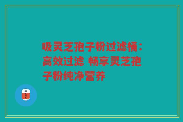 吸灵芝孢子粉过滤桶：高效过滤 畅享灵芝孢子粉纯净营养